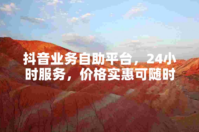 抖音业务自助平台，24小时服务，价格实惠可随时下单。