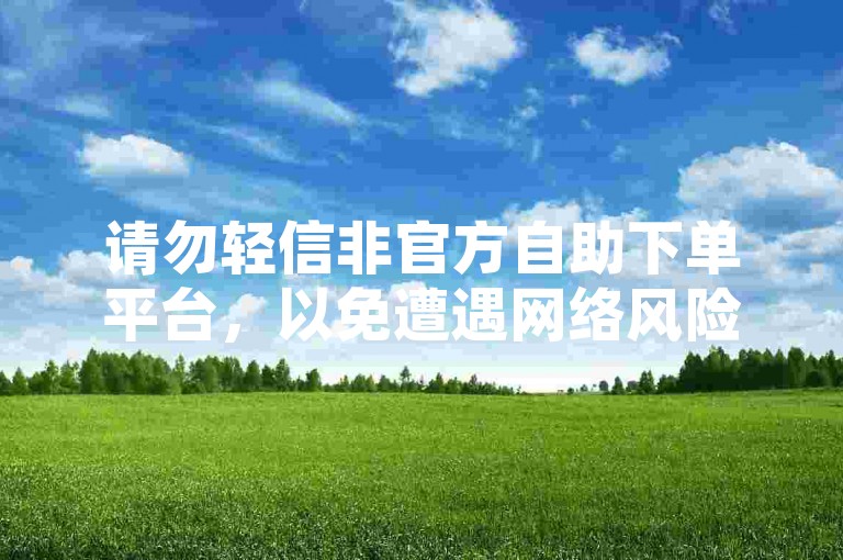 请勿轻信非官方自助下单平台，以免遭遇网络风险。
