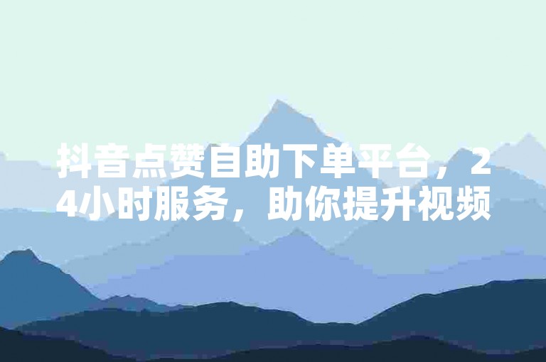 抖音点赞自助下单平台，24小时服务，助你提升视频热度。