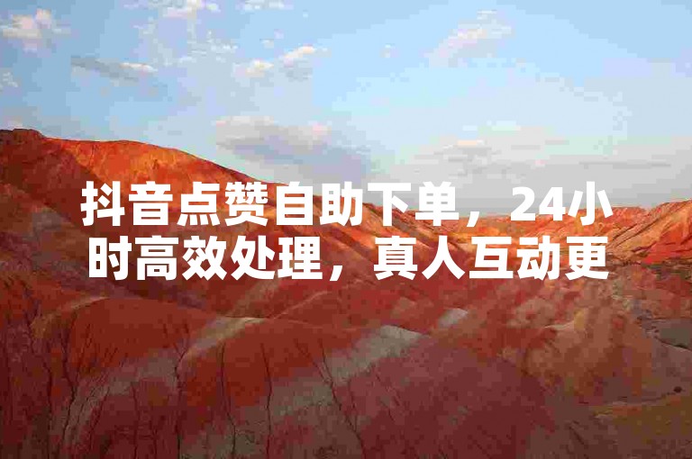 抖音点赞自助下单，24小时高效处理，真人互动更真实。