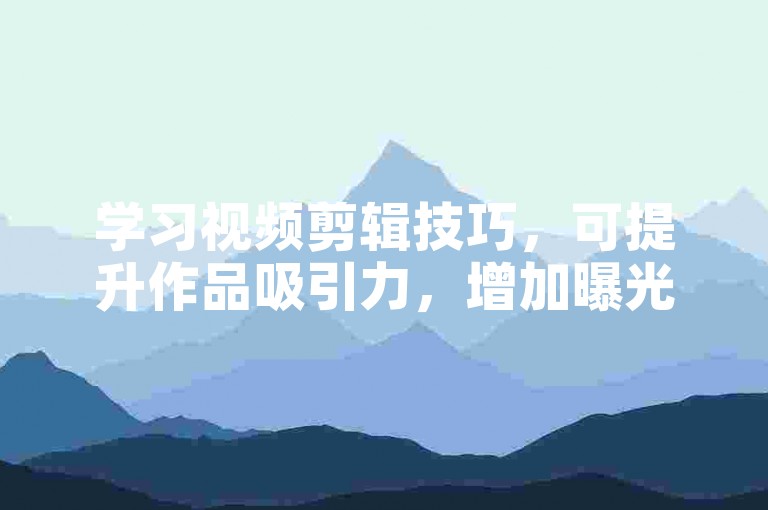 学习视频剪辑技巧，可提升作品吸引力，增加曝光机会。
