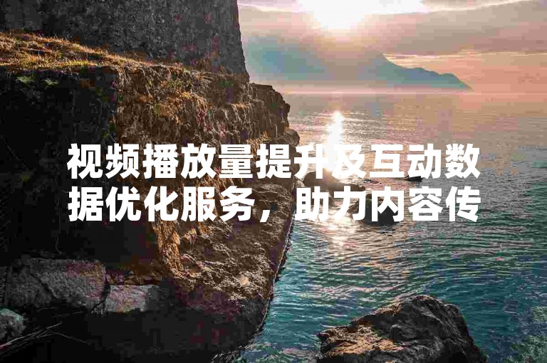 视频播放量提升及互动数据优化服务，助力内容传播。