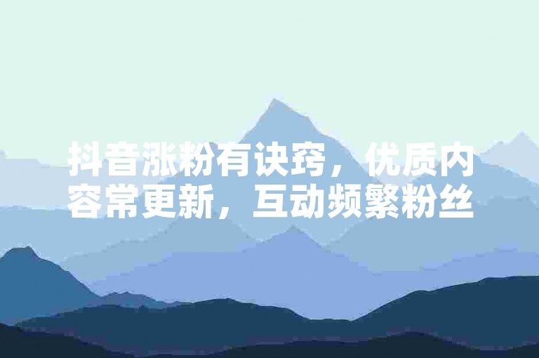 抖音涨粉有诀窍，优质内容常更新，互动频繁粉丝增。
