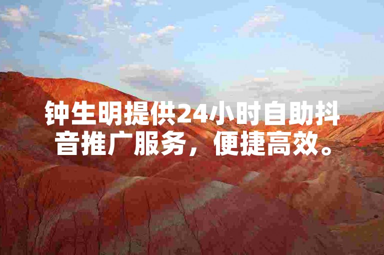 钟生明提供24小时自助抖音推广服务，便捷高效。