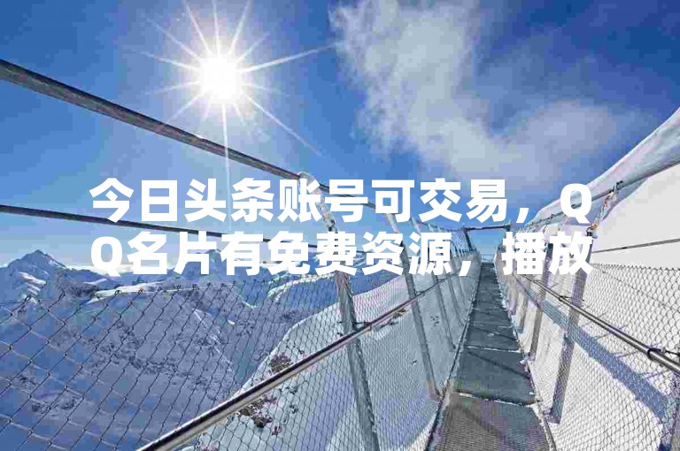 今日头条账号可交易，QQ名片有免费资源，播放量等数据能操作。