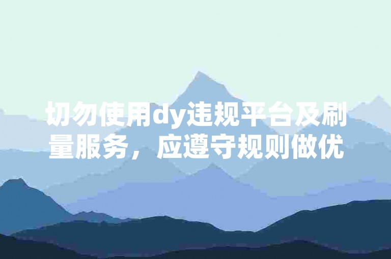 切勿使用dy违规平台及刷量服务，应遵守规则做优质内容。