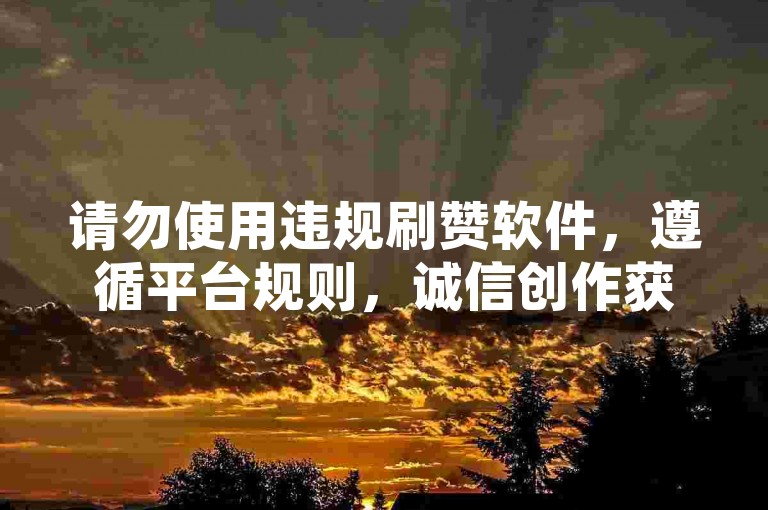 请勿使用违规刷赞软件，遵循平台规则，诚信创作获真实关注。