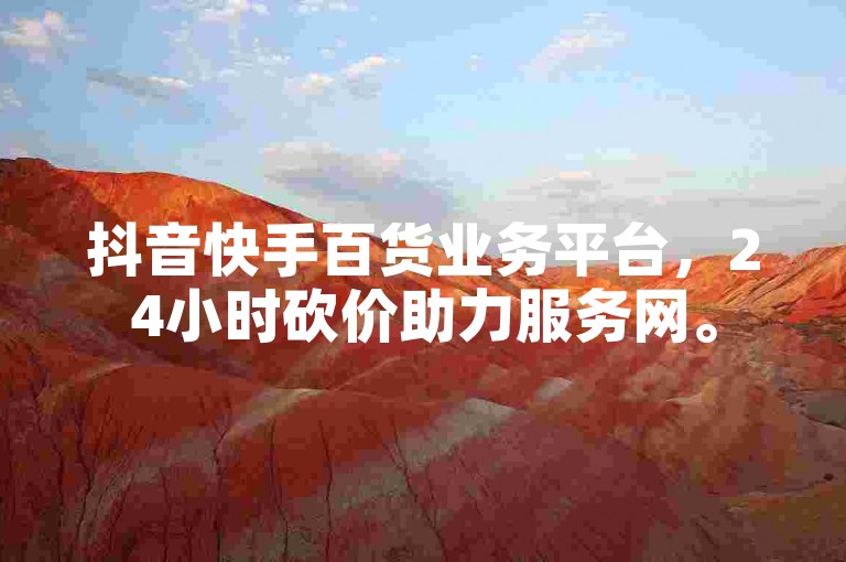 抖音快手百货业务平台，24小时砍价助力服务网。