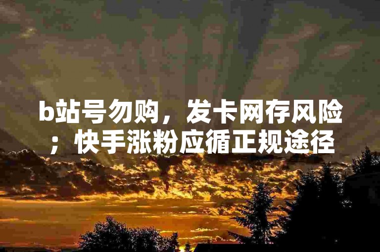b站号勿购，发卡网存风险；快手涨粉应循正规途径。