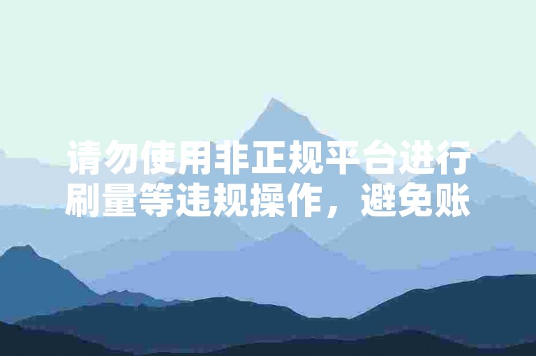 请勿使用非正规平台进行刷量等违规操作，避免账号风险。