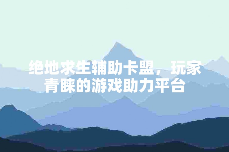 绝地求生辅助卡盟，玩家青睐的游戏助力平台