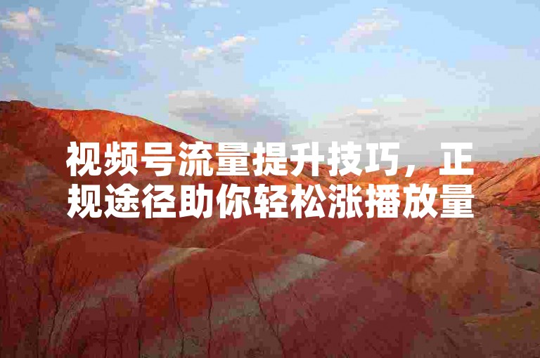视频号流量提升技巧，正规途径助你轻松涨播放量。
