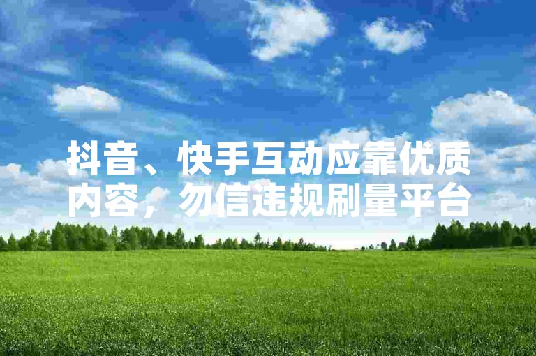 抖音、快手互动应靠优质内容，勿信违规刷量平台。
