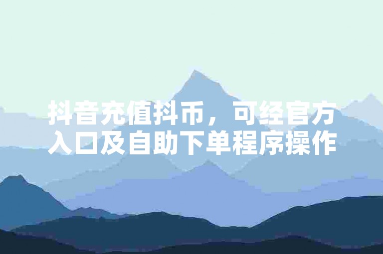 抖音充值抖币，可经官方入口及自助下单程序操作。