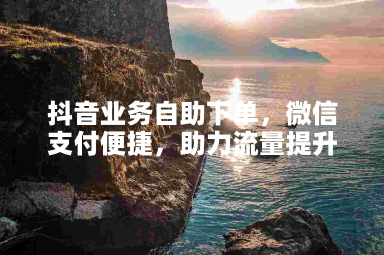 抖音业务自助下单，微信支付便捷，助力流量提升。
