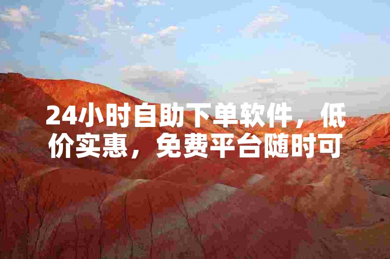 24小时自助下单软件，低价实惠，免费平台随时可用。