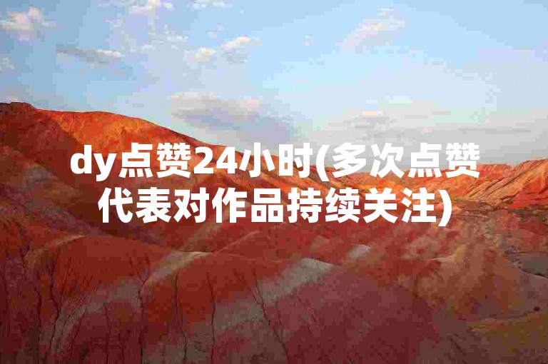 dy点赞24小时(多次点赞代表对作品持续关注)