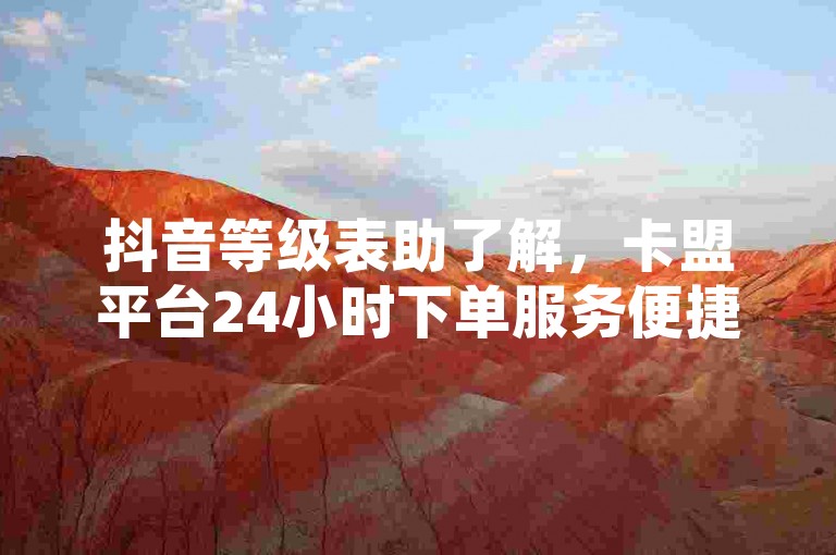 抖音等级表助了解，卡盟平台24小时下单服务便捷