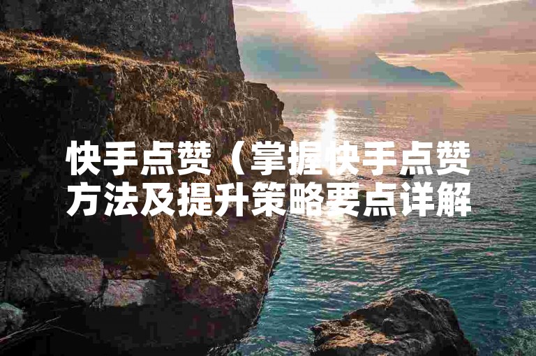 快手点赞（掌握快手点赞方法及提升策略要点详解）