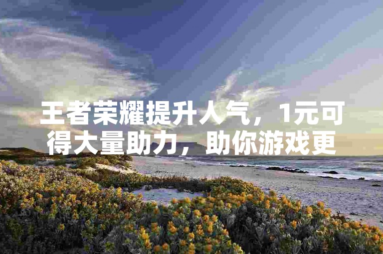 王者荣耀提升人气，1元可得大量助力，助你游戏更精彩！