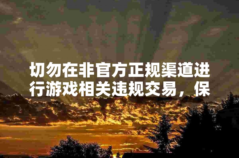 切勿在非官方正规渠道进行游戏相关违规交易，保障账号安全。