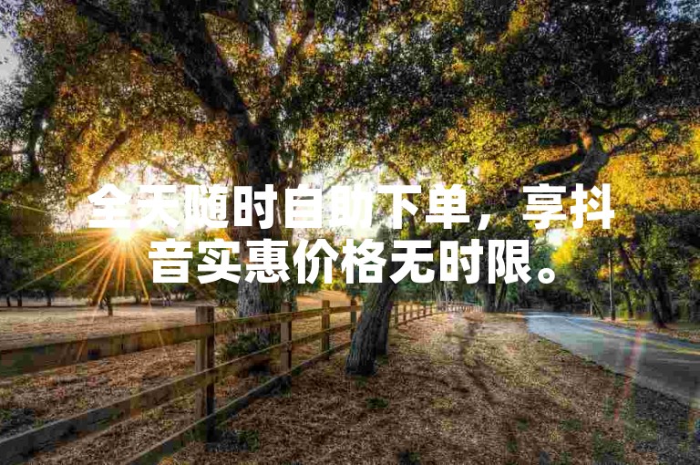 全天随时自助下单，享抖音实惠价格无时限。