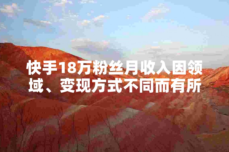快手18万粉丝月收入因领域、变现方式不同而有所差异。