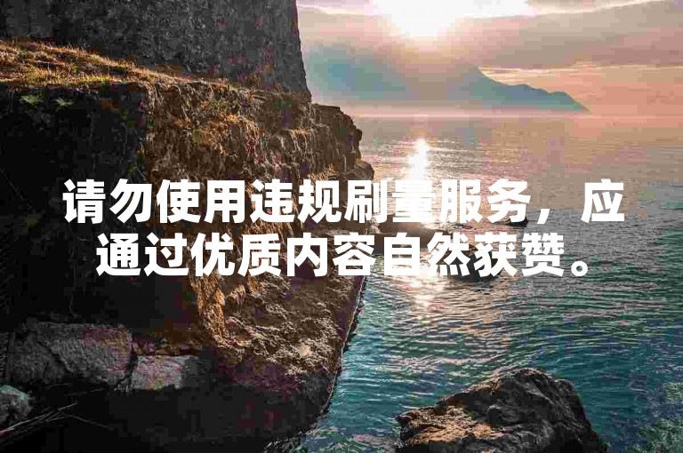 请勿使用违规刷量服务，应通过优质内容自然获赞。