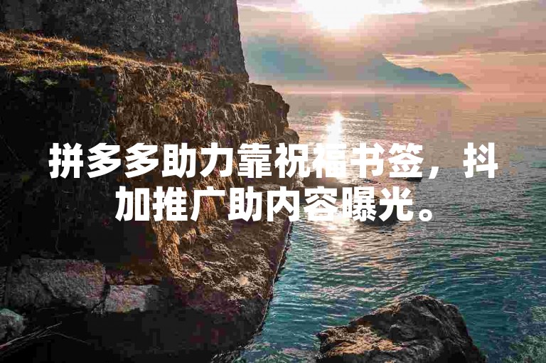 拼多多助力靠祝福书签，抖加推广助内容曝光。