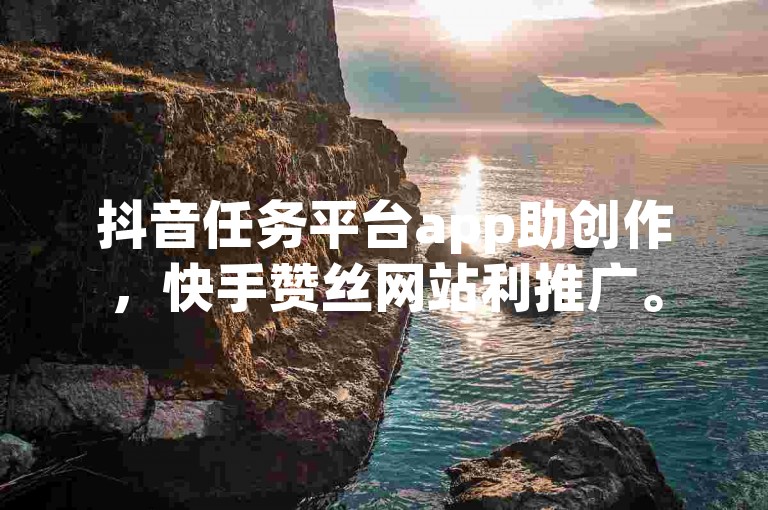 抖音任务平台app助创作，快手赞丝网站利推广。