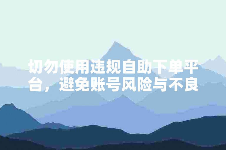 切勿使用违规自助下单平台，避免账号风险与不良后果。