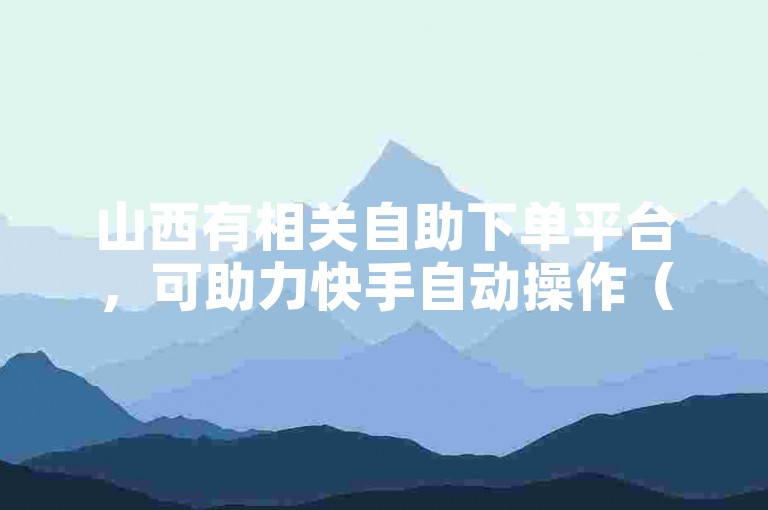 山西有相关自助下单平台，可助力快手自动操作（非违规业务）。