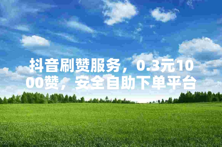 抖音刷赞服务，0.3元1000赞，安全自助下单平台。