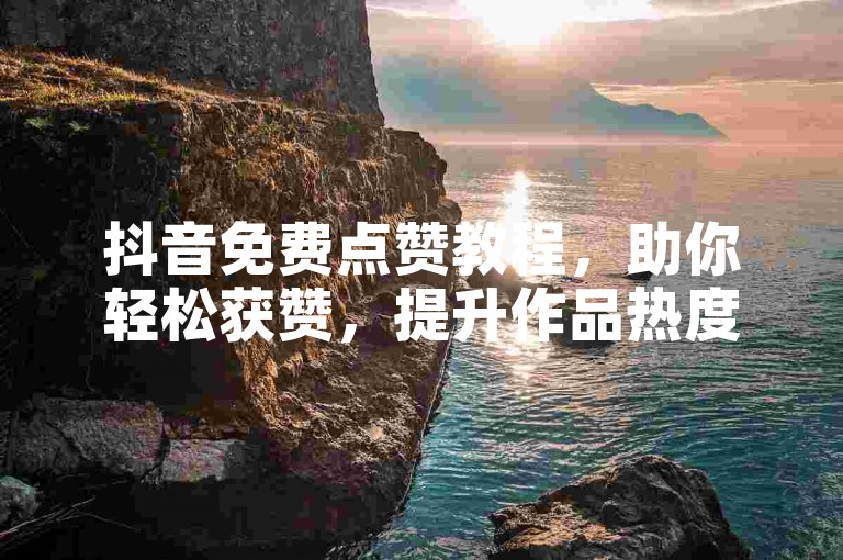 抖音免费点赞教程，助你轻松获赞，提升作品热度！