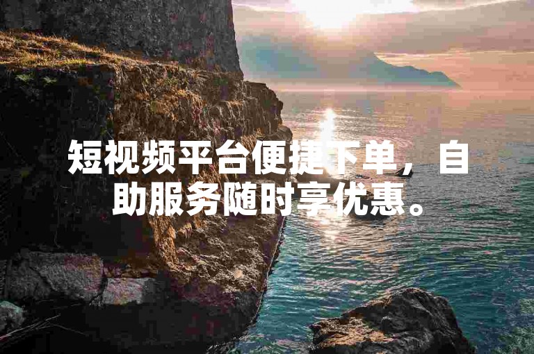 短视频平台便捷下单，自助服务随时享优惠。