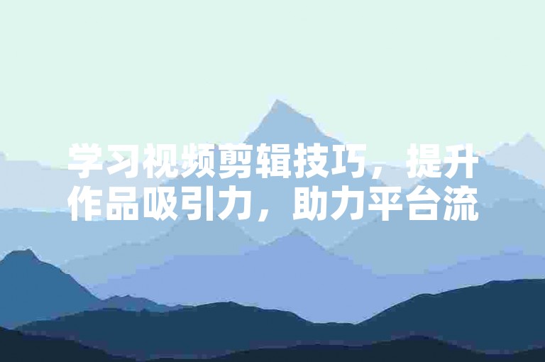 学习视频剪辑技巧，提升作品吸引力，助力平台流量增长。