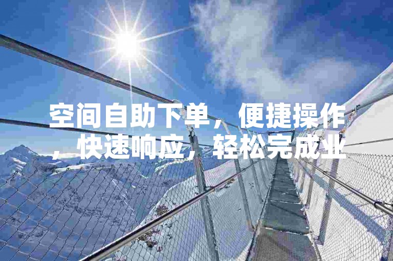 空间自助下单，便捷操作，快速响应，轻松完成业务需求。