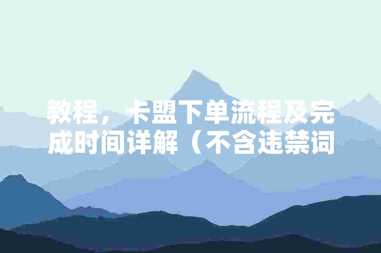 教程，卡盟下单流程及完成时间详解（不含违禁词）