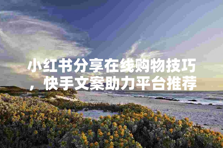 小红书分享在线购物技巧，快手文案助力平台推荐
