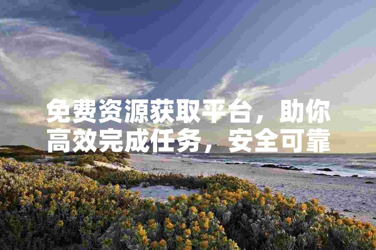 免费资源获取平台，助你高效完成任务，安全可靠。