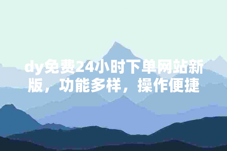 dy免费24小时下单网站新版，功能多样，操作便捷，畅享服务。