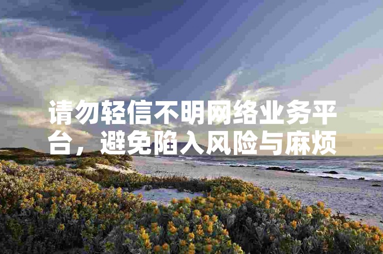 请勿轻信不明网络业务平台，避免陷入风险与麻烦。