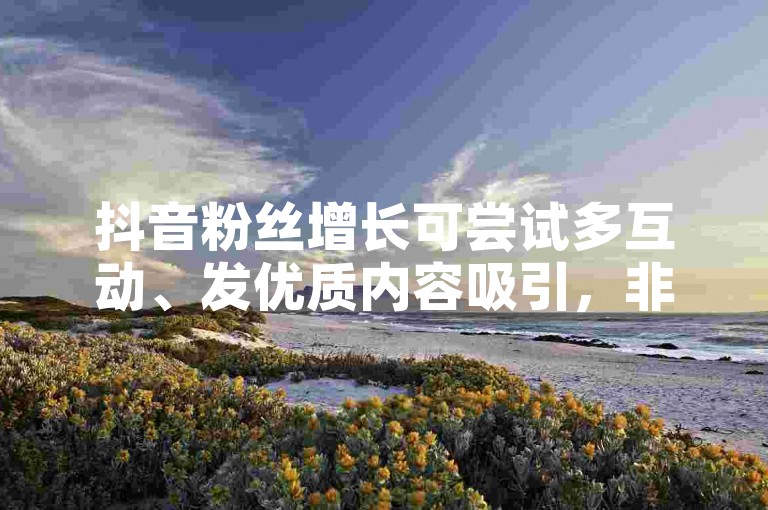 抖音粉丝增长可尝试多互动、发优质内容吸引，非违规途径。