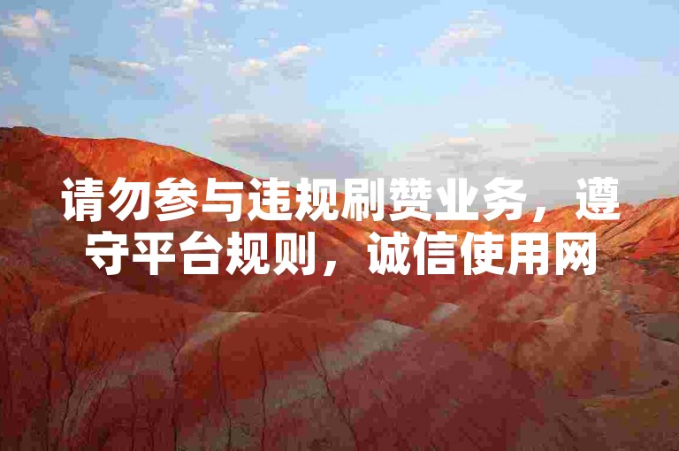请勿参与违规刷赞业务，遵守平台规则，诚信使用网络服务。