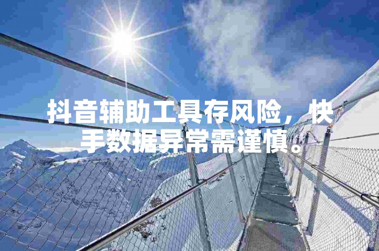 抖音辅助工具存风险，快手数据异常需谨慎。