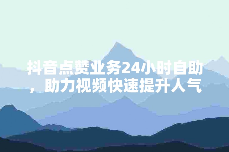 抖音点赞业务24小时自助，助力视频快速提升人气。