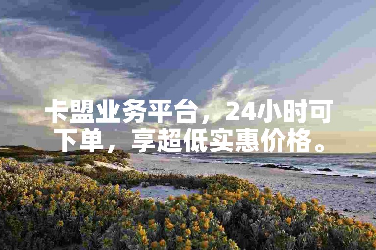 卡盟业务平台，24小时可下单，享超低实惠价格。