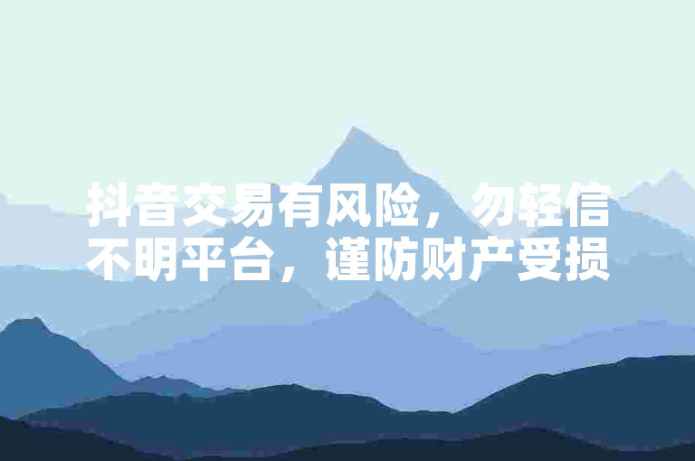 抖音交易有风险，勿轻信不明平台，谨防财产受损。