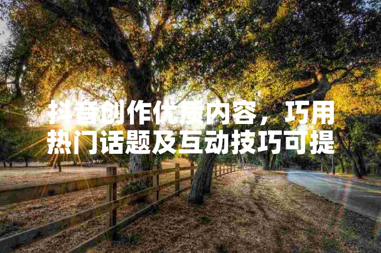 抖音创作优质内容，巧用热门话题及互动技巧可提升流量。