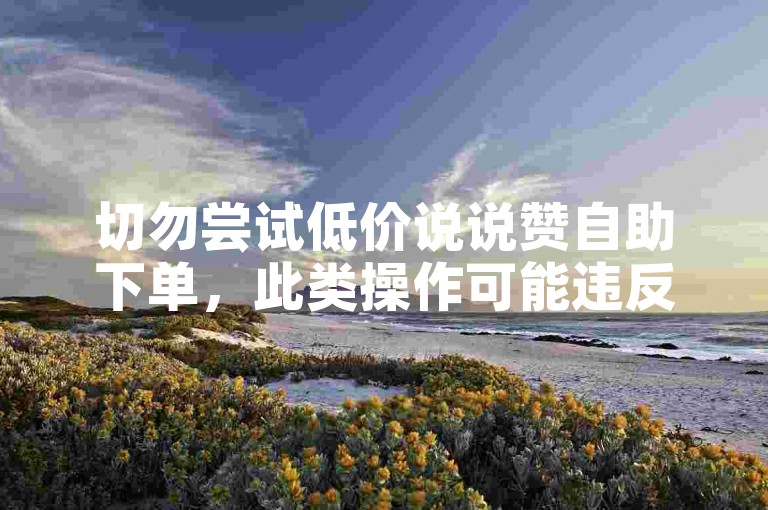 切勿尝试低价说说赞自助下单，此类操作可能违反平台规则。